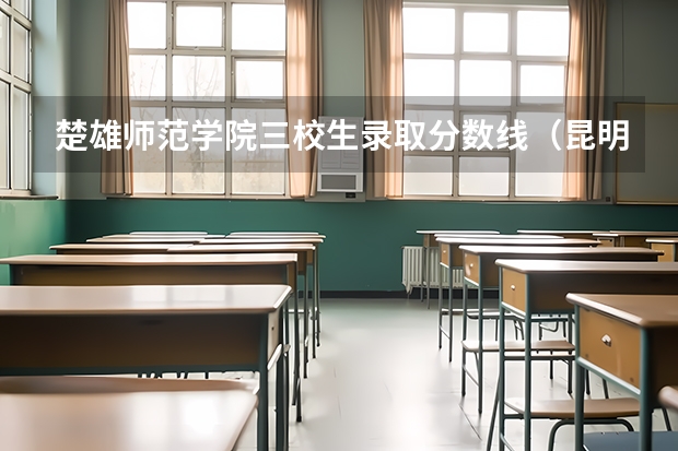 楚雄师范学院三校生录取分数线(昆明理工大学专科分数线?)