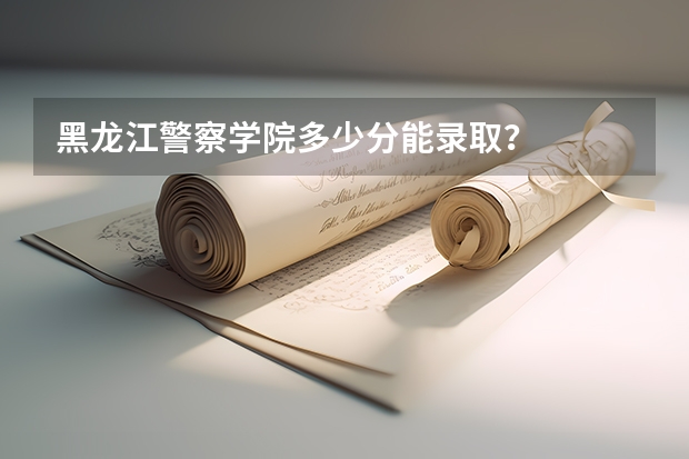 黑龙江警察学院多少分能录取？
