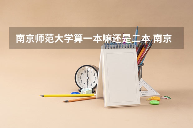南京师范大学算一本嘛还是二本 南京师范大学泰州学院是几本 是一本，二本还是三本