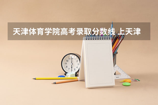 天津体育学院高考录取分数线 上天津体育学院标准