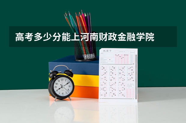 高考多少分能上河南财政金融学院