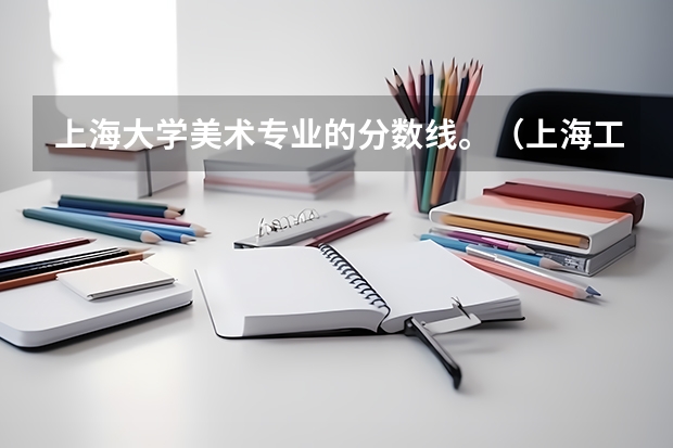 上海大学美术专业的分数线。(上海工艺美术职业学院各省最低录取分数线及位次)