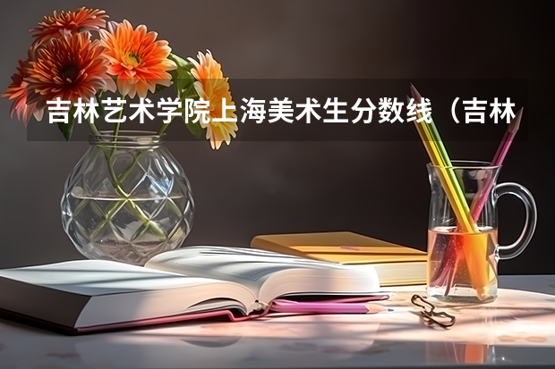 吉林艺术学院上海美术生分数线（吉林艺术学院分数线）