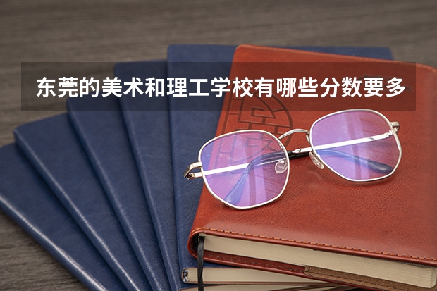 东莞的美术和理工学校有哪些..分数要多少