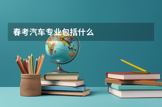 春考汽车专业包括什么