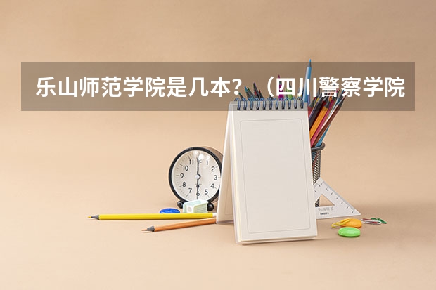 乐山师范学院是几本?(四川警察学院是公办还是民办)