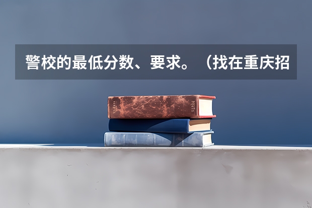 警校的最低分数、要求。(找在重庆招的军校或武警院校!!好的加100分)