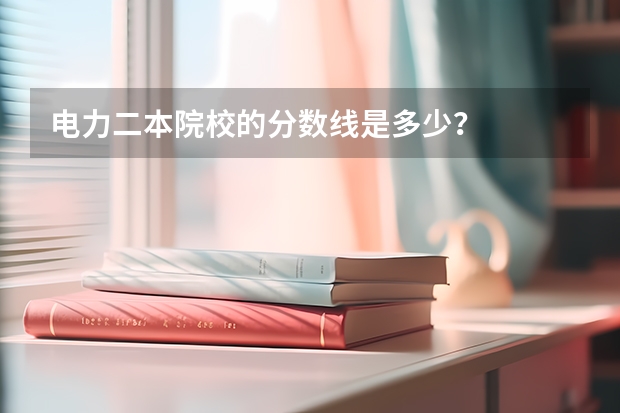 电力二本院校的分数线是多少？