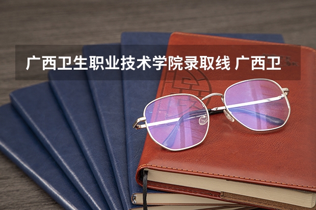 广西卫生职业技术学院录取线 广西卫生职业技术学院分数线