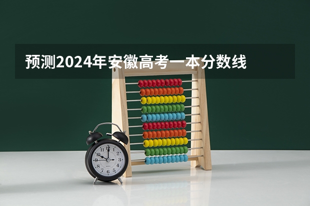 预测2024年安徽高考一本分数线 最低多少分可以上一本