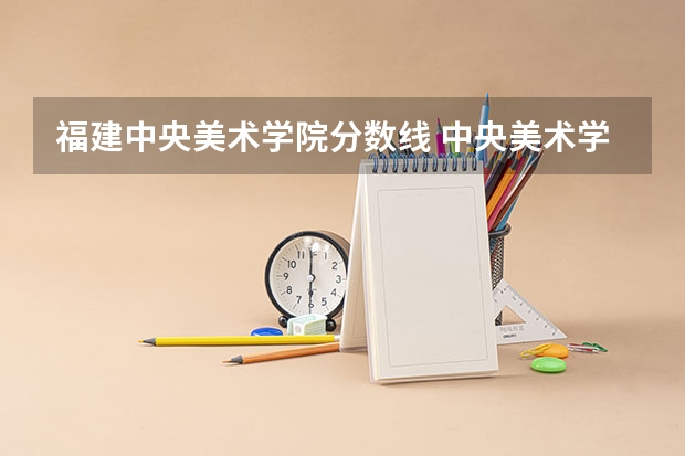 福建中央美术学院分数线 中央美术学院录取分数线