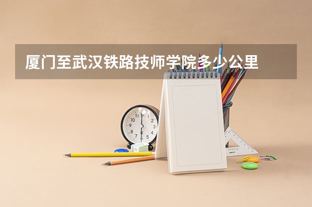 厦门至武汉铁路技师学院多少公里