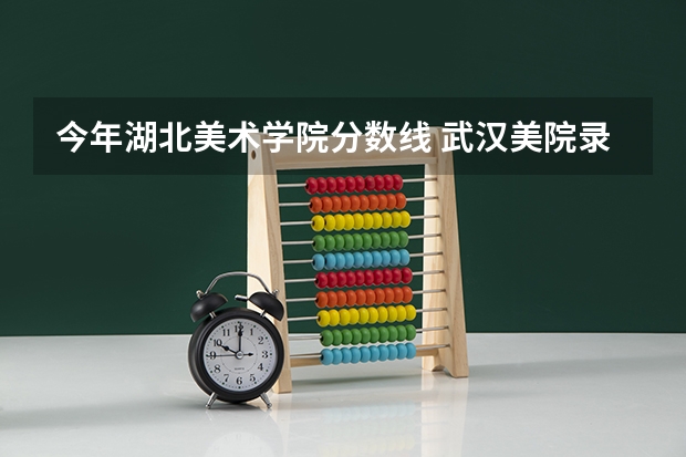 今年湖北美术学院分数线 武汉美院录取分数线