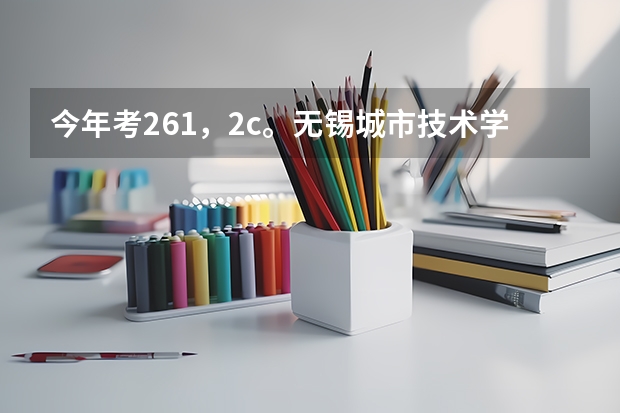 今年考261，2c。无锡城市技术学院会录取吗？