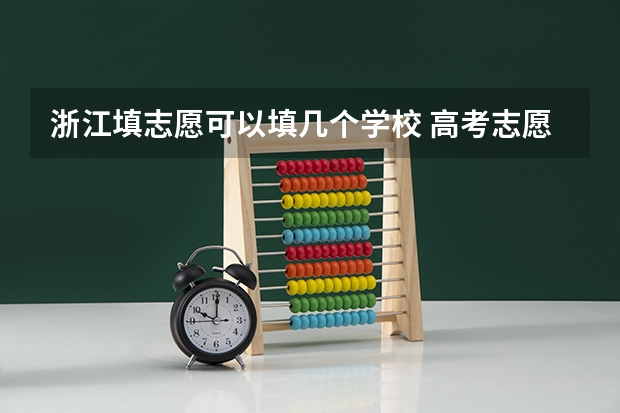 浙江填志愿可以填几个学校 高考志愿能填几个学校和专业