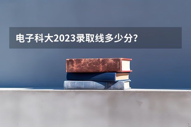 电子科大2023录取线多少分？