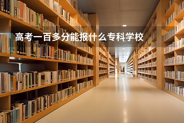 高考一百多分能报什么专科学校