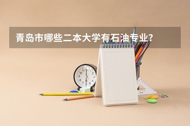青岛市哪些二本大学有石油专业？