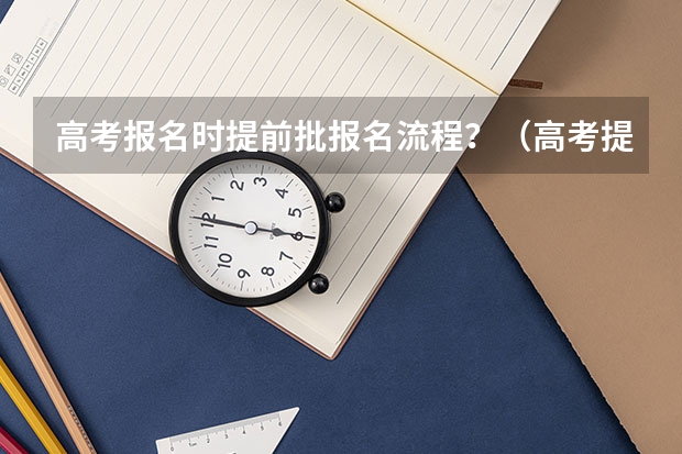 高考报名时提前批报名流程？（高考提前批报名流程）