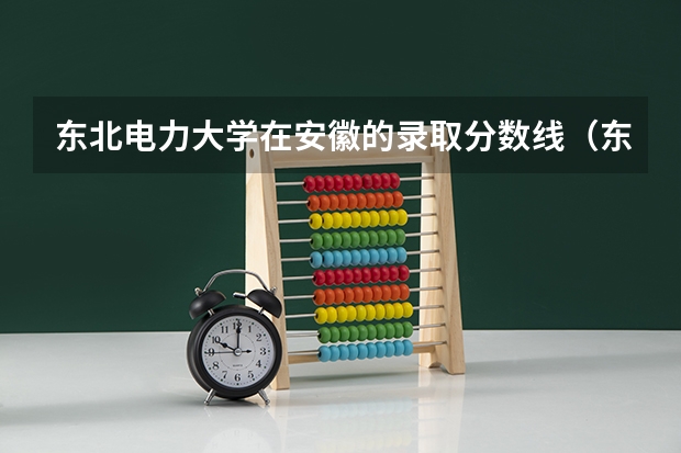 东北电力大学在安徽的录取分数线（东北电力大学录取分数线）