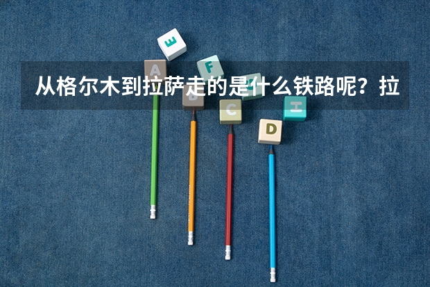 从格尔木到拉萨走的是什么铁路呢?拉萨有哪些好玩的地方呢?