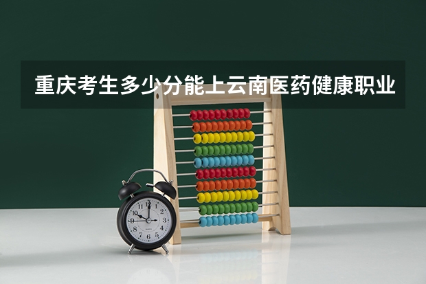 重庆考生多少分能上云南医药健康职业学院