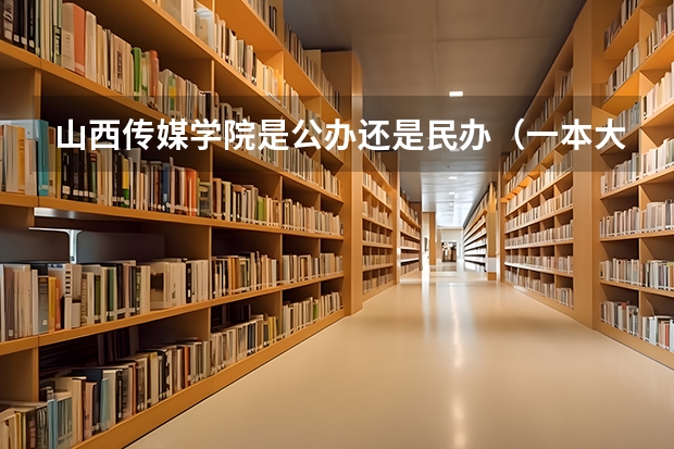山西传媒学院是公办还是民办（一本大学排名及分数线）