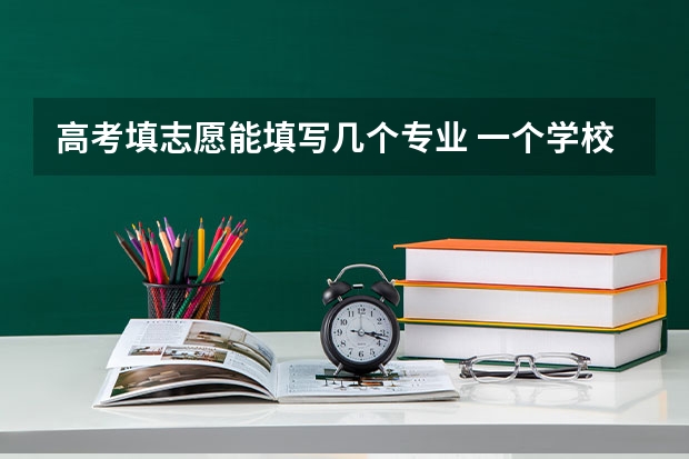 高考填志愿能填写几个专业 一个学校可以报几个专业 2024高考志愿设置