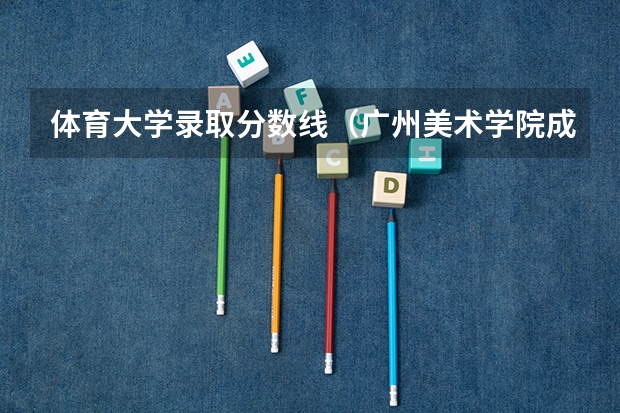 体育大学录取分数线(广州美术学院成人高考录取分数线?)