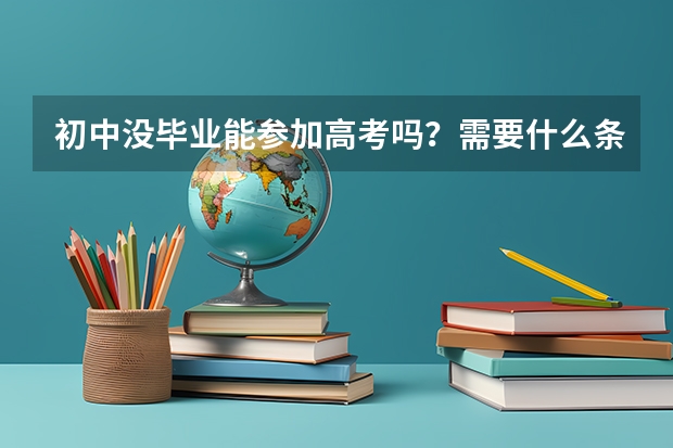 初中没毕业能参加高考吗?需要什么条件呢?