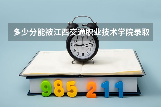 多少分能被江西交通职业技术学院录取