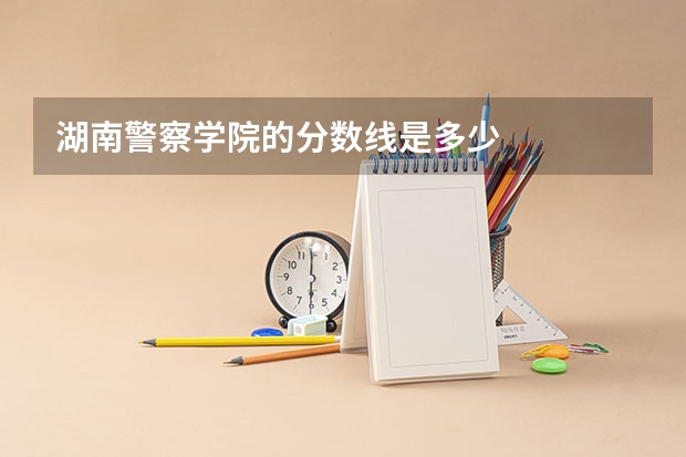 湖南警察学院的分数线是多少
