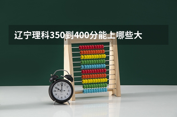 辽宁理科350到400分能上哪些大学