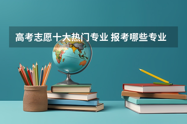 高考志愿十大热门专业 报考哪些专业好就业