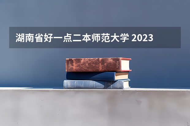 湖南省好一点二本师范大学 2023全国最好二本师范大学排名