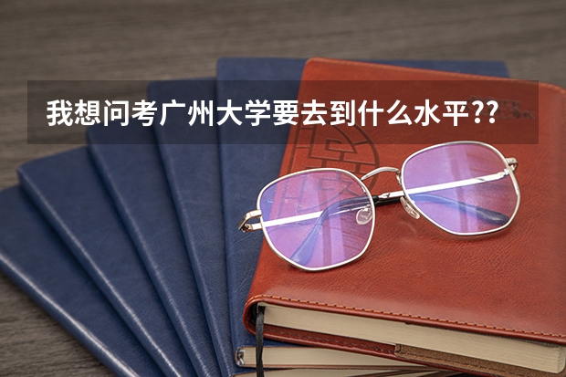 我想问考广州大学要去到什么水平??我是广铁一中的理科学生,成绩几乎年级倒数....