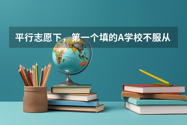 平行志愿下，第一个填的A学校不服从调剂没被录取，后面的学校有影响吗？