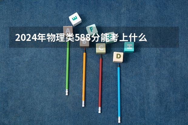2024年物理类588分能考上什么大学?