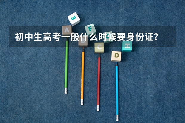 初中生高考一般什么时候要身份证?