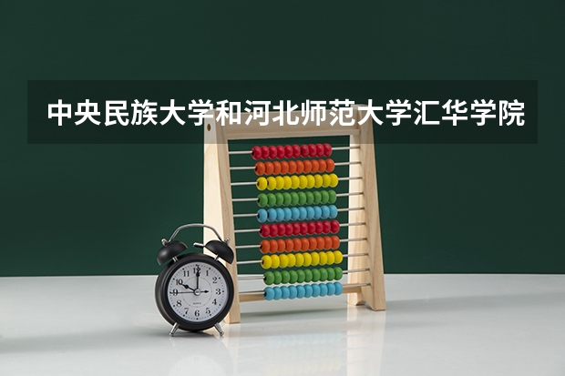 中央民族大学和河北师范大学汇华学院哪个好 学校历年录取分数线对比