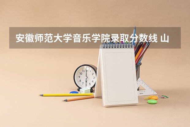 安徽师范大学音乐学院录取分数线 山东科技大学考研录取分数线
