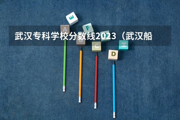 武汉专科学校分数线2023（武汉船舶职业技术学院分数线）
