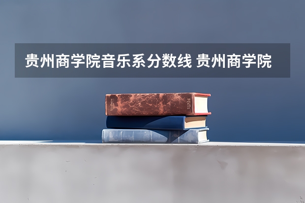 贵州商学院音乐系分数线 贵州商学院招生章程
