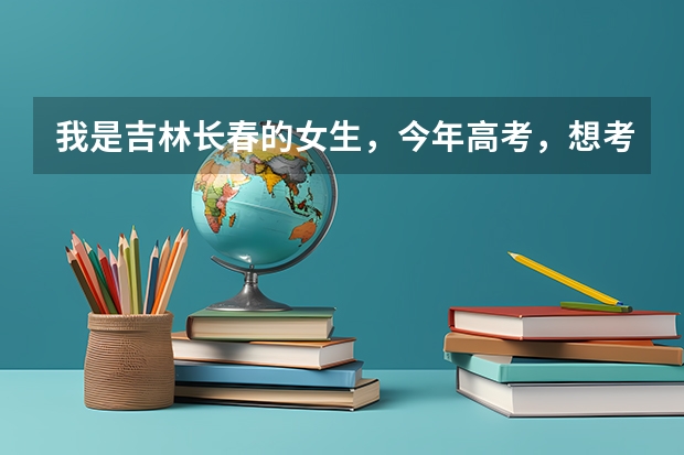 我是吉林长春的女生,今年高考,想考关于警察的学校,不知道哪个学校好而且分还不怎么高啊?