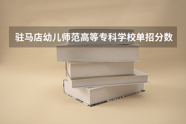 驻马店幼儿师范高等专科学校单招分数线（邯郸幼儿师范高等专科学校单招七类录取分数线）