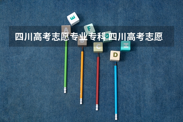 四川高考志愿专业专科 四川高考志愿可以填几个学校几个专业及志愿模式分析