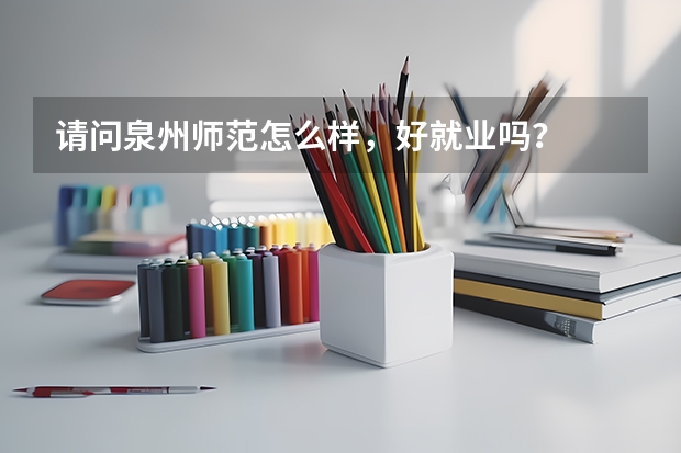 请问泉州师范怎么样，好就业吗？