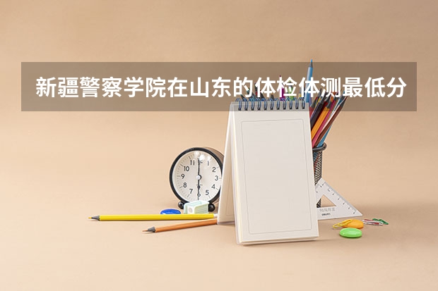 新疆警察学院在山东的体检体测最低分数线 警察学院录取分数线