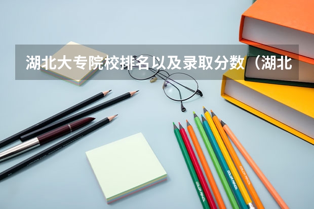 湖北大专院校排名以及录取分数（湖北武汉大专分数线）