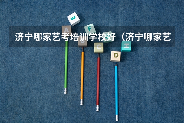 济宁哪家艺考培训学校好(济宁哪家艺考培训学校好)